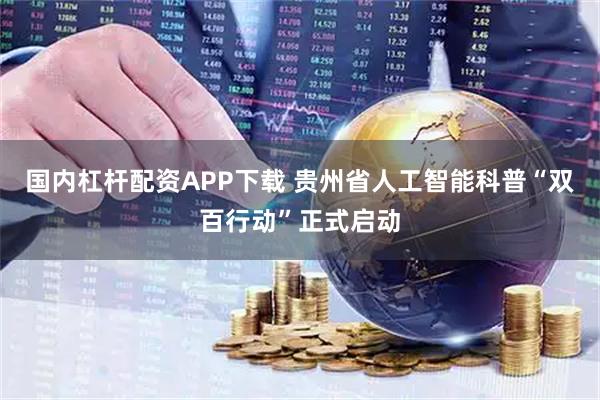 國內(nèi)杠桿配資APP下載 貴州省人工智能科普“雙百行動(dòng)”正式啟動(dòng)